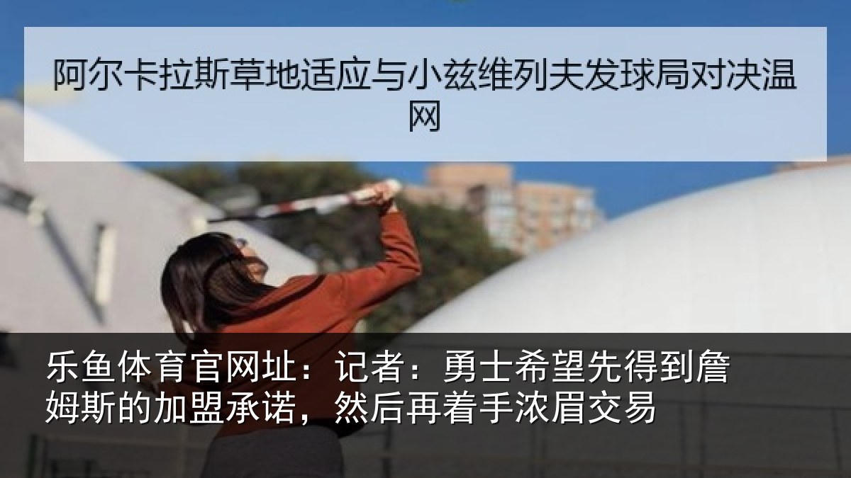 乐鱼体育官网址：记者：勇士希望先得到詹姆斯的加盟承诺，然后再着手浓眉交易